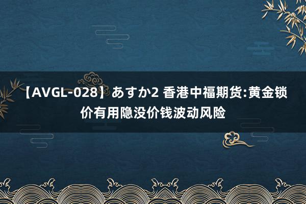 【AVGL-028】あすか2 香港中福期货:黄金锁价有用隐没价钱波动风险