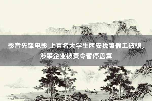 影音先锋电影 上百名大学生西安找暑假工被骗，涉事企业被责令暂停盘算