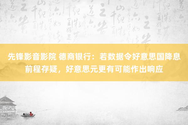 先锋影音影院 德商银行：若数据令好意思国降息前程存疑，好意思元更有可能作出响应