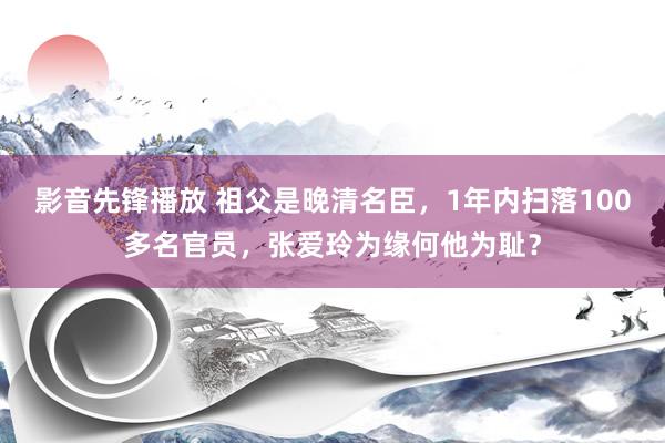 影音先锋播放 祖父是晚清名臣，1年内扫落100多名官员，张爱玲为缘何他为耻？