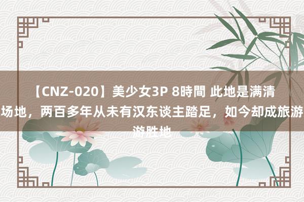 【CNZ-020】美少女3P 8時間 此地是满清龙脉场地，两百多年从未有汉东谈主踏足，如今却成旅游胜地