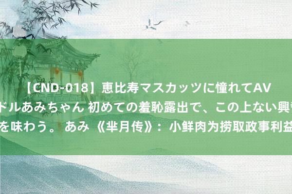 【CND-018】恵比寿マスカッツに憧れてAVデビューした素人アイドルあみちゃん 初めての羞恥露出で、この上ない興奮を味わう。 あみ 《芈月传》：小鲜肉为捞取政事利益甘当男宠，后果差点被殉葬