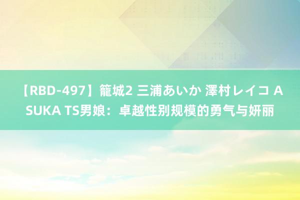 【RBD-497】籠城2 三浦あいか 澤村レイコ ASUKA TS男娘：卓越性别规模的勇气与妍丽