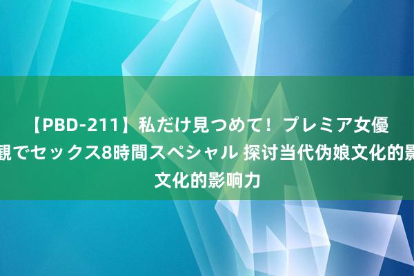 【PBD-211】私だけ見つめて！プレミア女優と主観でセックス8時間スペシャル 探讨当代伪娘文化的影响力