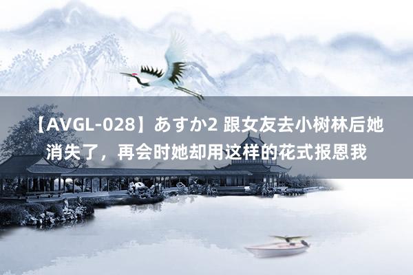 【AVGL-028】あすか2 跟女友去小树林后她消失了，再会时她却用这样的花式报恩我