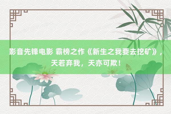 影音先锋电影 霸榜之作《新生之我要去挖矿》，天若弃我，天亦可欺！