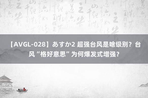 【AVGL-028】あすか2 超强台风是啥级别？台风“格好意思”为何爆发式增强？