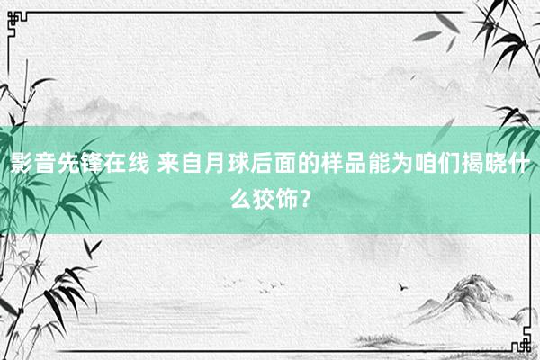 影音先锋在线 来自月球后面的样品能为咱们揭晓什么狡饰？