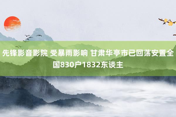 先锋影音影院 受暴雨影响 甘肃华亭市已回荡安置全国830户1832东谈主