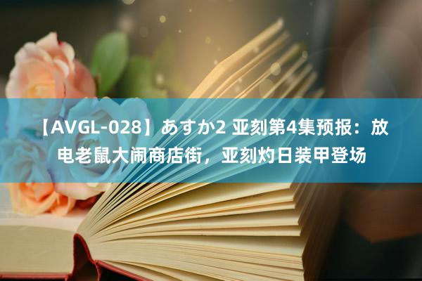 【AVGL-028】あすか2 亚刻第4集预报：放电老鼠大闹商店街，亚刻灼日装甲登场