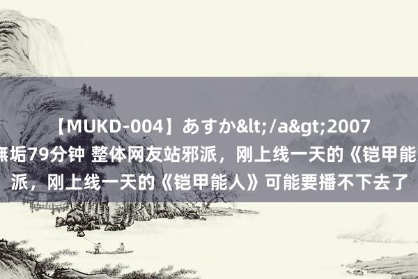 【MUKD-004】あすか</a>2007-09-13無垢&$無垢79分钟 整体网友站邪派，刚上线一天的《铠甲能人》可能要播不下去了