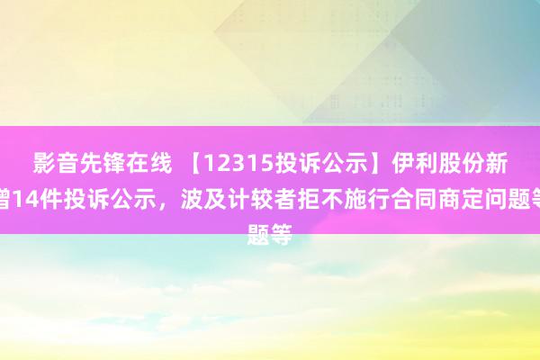 影音先锋在线 【12315投诉公示】伊利股份新增14件投诉公示，波及计较者拒不施行合同商定问题等