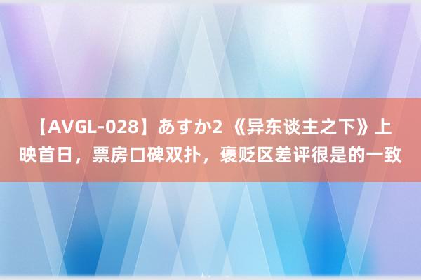 【AVGL-028】あすか2 《异东谈主之下》上映首日，票房口碑双扑，褒贬区差评很是的一致