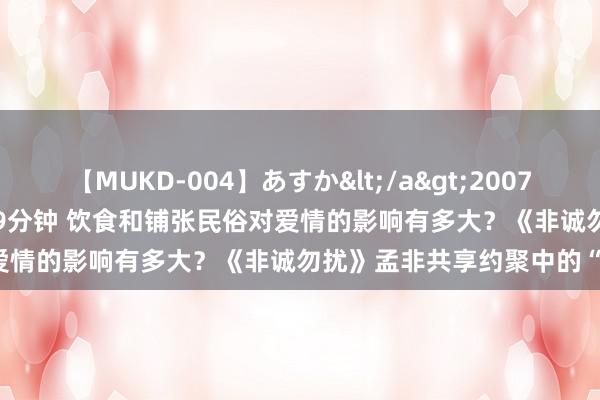 【MUKD-004】あすか</a>2007-09-13無垢&$無垢79分钟 饮食和铺张民俗对爱情的影响有多大？《非诚勿扰》孟非共享约聚中的“怒点”