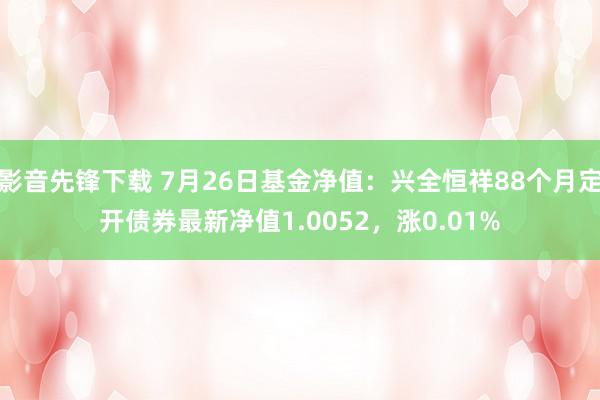 影音先锋下载 7月26日基金净值：兴全恒祥88个月定开债券最新净值1.0052，涨0.01%