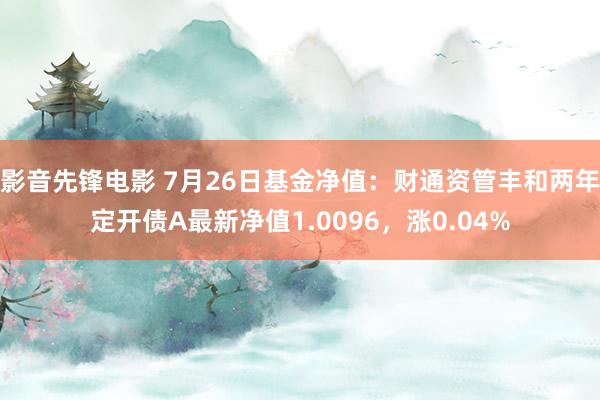 影音先锋电影 7月26日基金净值：财通资管丰和两年定开债A最新净值1.0096，涨0.04%