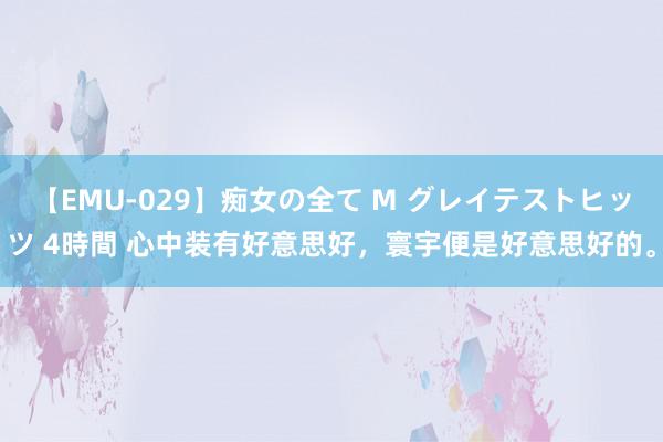 【EMU-029】痴女の全て M グレイテストヒッツ 4時間 心中装有好意思好，寰宇便是好意思好的。