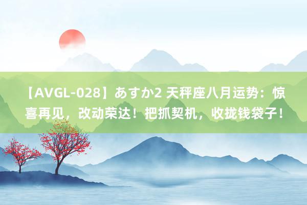 【AVGL-028】あすか2 天秤座八月运势：惊喜再见，改动荣达！把抓契机，收拢钱袋子！