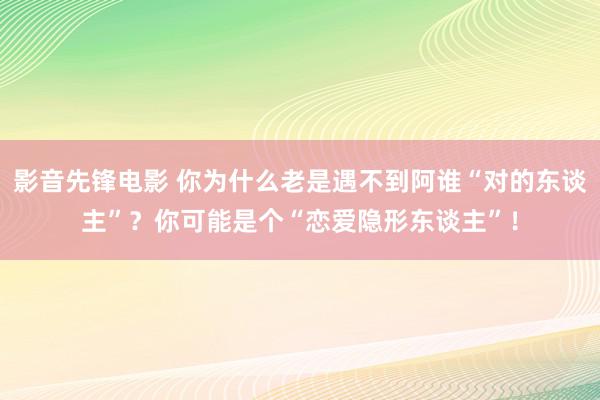 影音先锋电影 你为什么老是遇不到阿谁“对的东谈主”？你可能是个“恋爱隐形东谈主”！