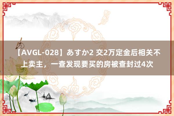 【AVGL-028】あすか2 交2万定金后相关不上卖主，一查发现要买的房被查封过4次