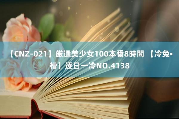 【CNZ-021】厳選美少女100本番8時間 【冷兔•槽】逐日一冷NO.4138