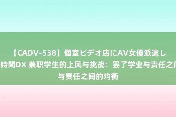 【CADV-538】個室ビデオ店にAV女優派遣します。8時間DX 兼职学生的上风与挑战：罢了学业与责任之间的均衡