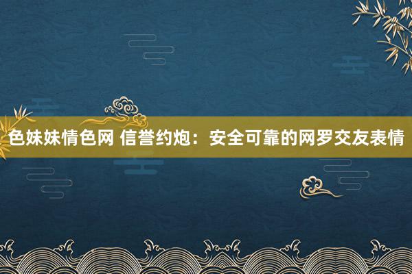 色妹妹情色网 信誉约炮：安全可靠的网罗交友表情