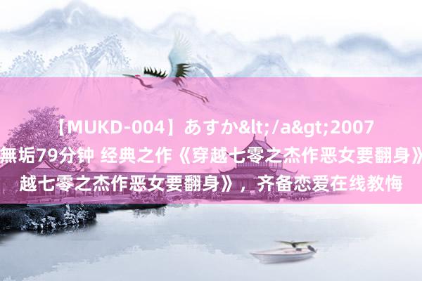 【MUKD-004】あすか</a>2007-09-13無垢&$無垢79分钟 经典之作《穿越七零之杰作恶女要翻身》，齐备恋爱在线教悔