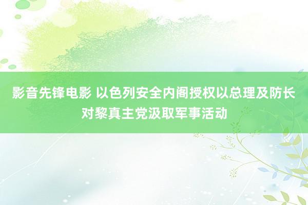 影音先锋电影 以色列安全内阁授权以总理及防长对黎真主党汲取军事活动