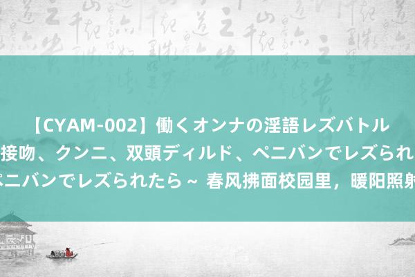 【CYAM-002】働くオンナの淫語レズバトル 2 ～もしも職場で濃厚接吻、クンニ、双頭ディルド、ペニバンでレズられたら～ 春风拂面校园里，暖阳照射唤春来。