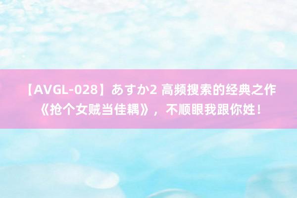 【AVGL-028】あすか2 高频搜索的经典之作《抢个女贼当佳耦》，不顺眼我跟你姓！