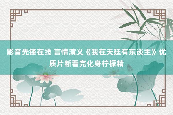 影音先锋在线 言情演义《我在天廷有东谈主》优质片断看完化身柠檬精