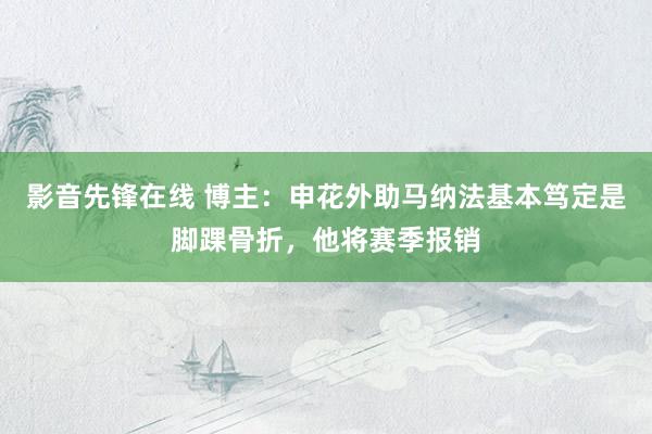 影音先锋在线 博主：申花外助马纳法基本笃定是脚踝骨折，他将赛季报销