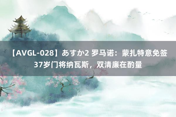 【AVGL-028】あすか2 罗马诺：蒙扎特意免签37岁门将纳瓦斯，双清廉在酌量