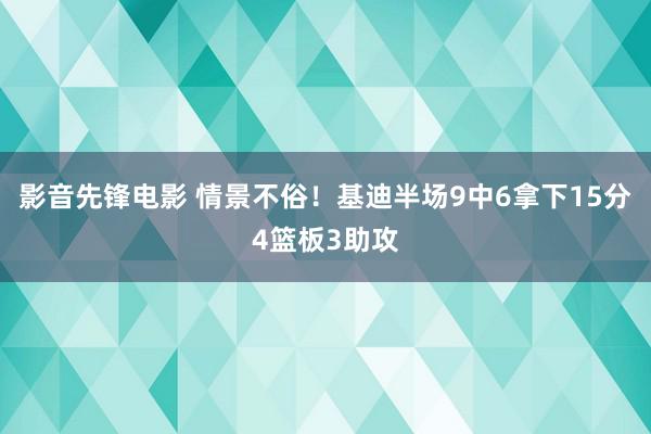 影音先锋电影 情景不俗！基迪半场9中6拿下15分4篮板3助攻