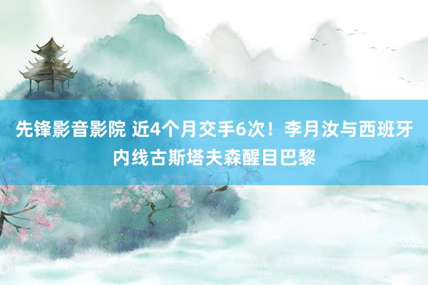 先锋影音影院 近4个月交手6次！李月汝与西班牙内线古斯塔夫森醒目巴黎