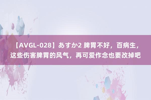 【AVGL-028】あすか2 脾胃不好，百病生，这些伤害脾胃的风气，再可爱作念也要改掉吧