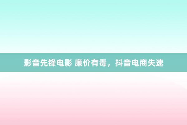 影音先锋电影 廉价有毒，抖音电商失速