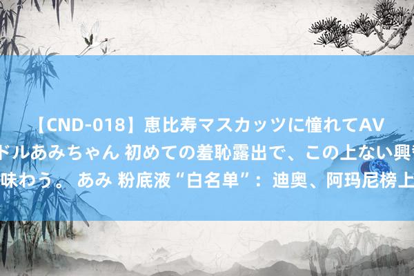 【CND-018】恵比寿マスカッツに憧れてAVデビューした素人アイドルあみちゃん 初めての羞恥露出で、この上ない興奮を味わう。 あみ 粉底液“白名单”：迪奥、阿玛尼榜上闻明，临了一款好用还很实惠