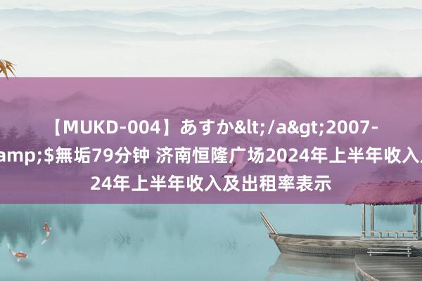 【MUKD-004】あすか</a>2007-09-13無垢&$無垢79分钟 济南恒隆广场2024年上半年收入及出租率表示