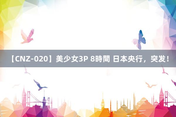 【CNZ-020】美少女3P 8時間 日本央行，突发！