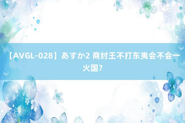 【AVGL-028】あすか2 商纣王不打东夷会不会一火国？