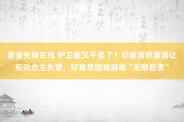 影音先锋在线 护卫舰又千里了？印度居然莫得让东说念主失望，好意思国或濒临“无限后患”