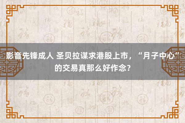 影音先锋成人 圣贝拉谋求港股上市，“月子中心”的交易真那么好作念？