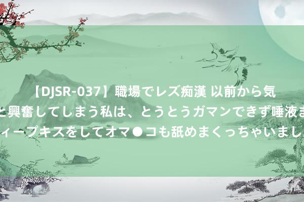 【DJSR-037】職場でレズ痴漢 以前から気になるあの娘を見つけると興奮してしまう私は、とうとうガマンできず唾液まみれでディープキスをしてオマ●コも舐めまくっちゃいました！！ 中医敦厚说：汗是形体的镜子