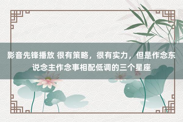 影音先锋播放 很有策略，很有实力，但是作念东说念主作念事相配低调的三个星座