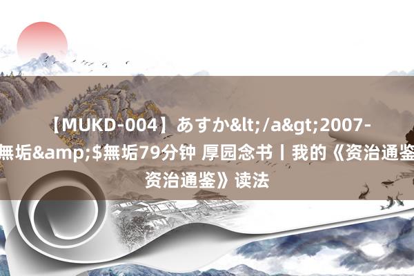 【MUKD-004】あすか</a>2007-09-13無垢&$無垢79分钟 厚园念书丨我的《资治通鉴》读法