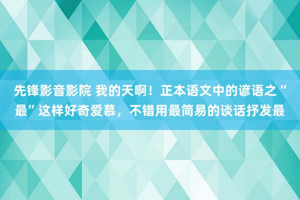 先锋影音影院 我的天啊！正本语文中的谚语之“最”这样好奇爱慕，不错用最简易的谈话抒发最