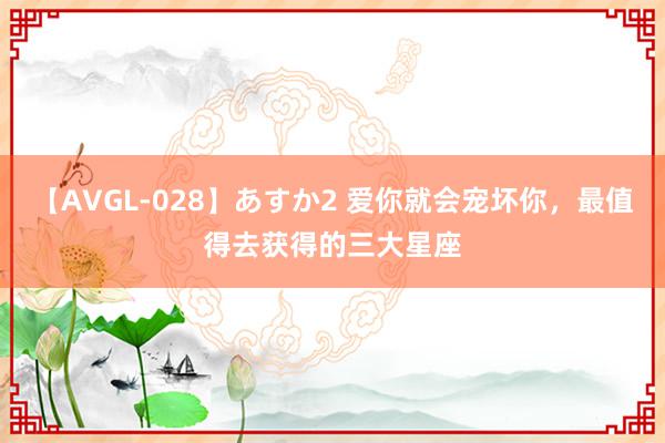 【AVGL-028】あすか2 爱你就会宠坏你，最值得去获得的三大星座