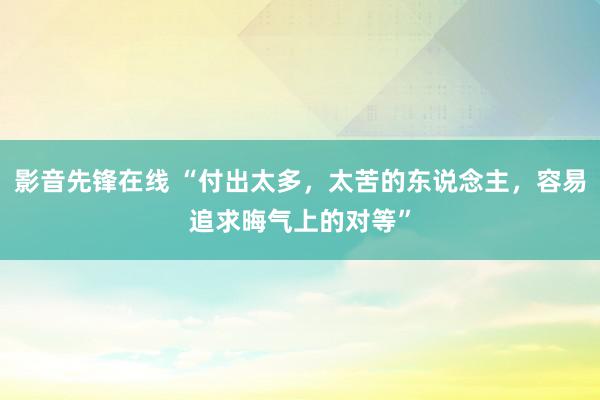 影音先锋在线 “付出太多，太苦的东说念主，容易追求晦气上的对等”